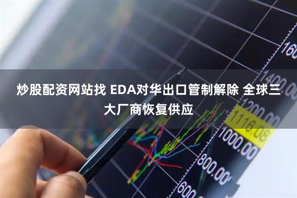 炒股配资网站找 EDA对华出口管制解除 全球三大厂商恢复供应