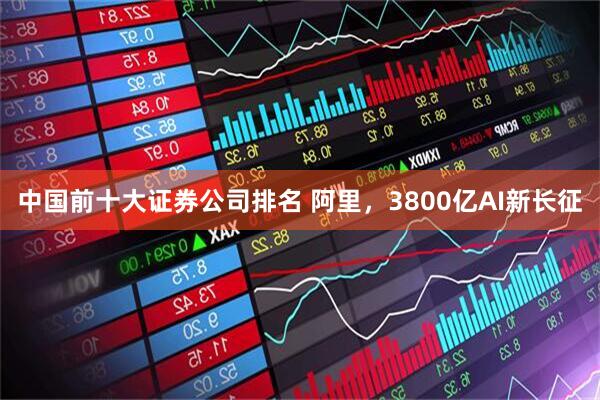 中国前十大证券公司排名 阿里，3800亿AI新长征
