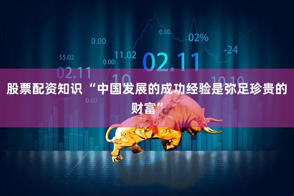 股票配资知识 “中国发展的成功经验是弥足珍贵的财富”