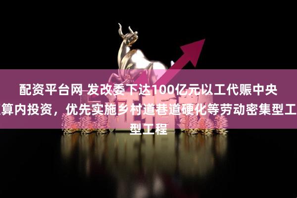 配资平台网 发改委下达100亿元以工代赈中央预算内投资，优先实施乡村道巷道硬化等劳动密集型工程