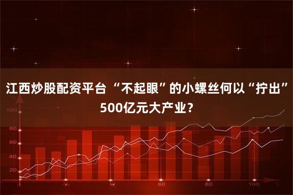 江西炒股配资平台 “不起眼”的小螺丝何以“拧出”500亿元大产业？