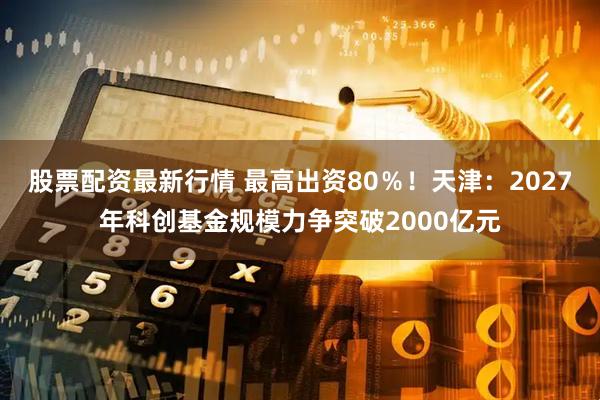 股票配资最新行情 最高出资80％！天津：2027年科创基金规模力争突破2000亿元