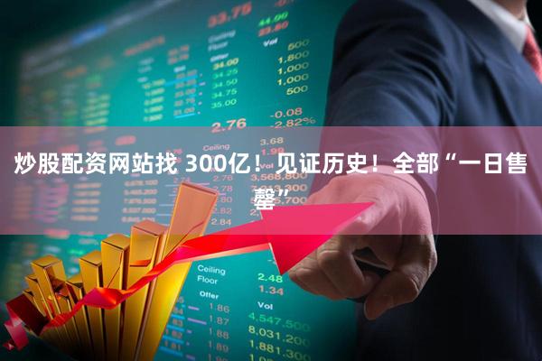 炒股配资网站找 300亿！见证历史！全部“一日售罄”