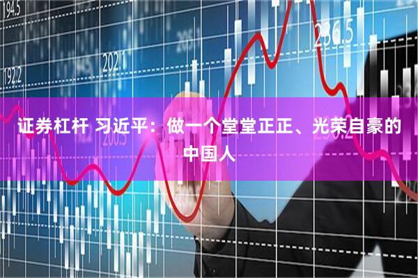 证券杠杆 习近平：做一个堂堂正正、光荣自豪的中国人