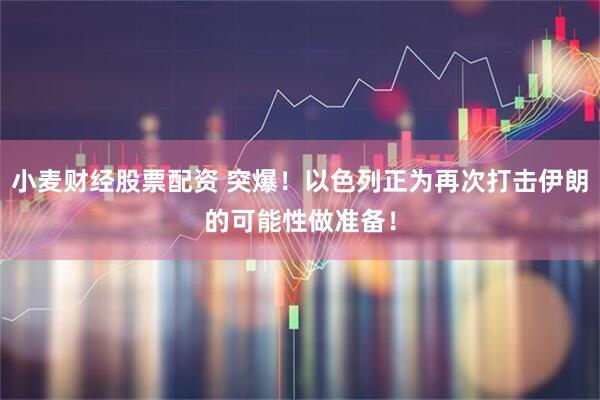 小麦财经股票配资 突爆！以色列正为再次打击伊朗的可能性做准备！
