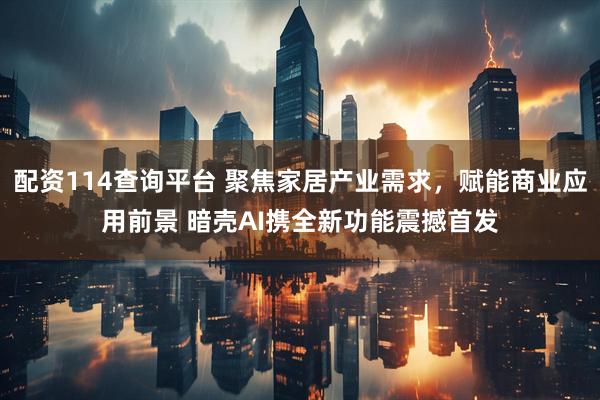 配资114查询平台 聚焦家居产业需求，赋能商业应用前景 暗壳AI携全新功能震撼首发