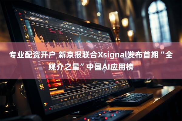 专业配资开户 新京报联合Xsignal发布首期“全媒介之星”中国AI应用榜