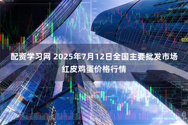 配资学习网 2025年7月12日全国主要批发市场红皮鸡蛋价格行情