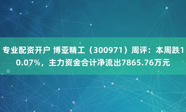 专业配资开户 博亚精工（300971）周评：本周跌10.07%，主力资金合计净流出7865.76万元