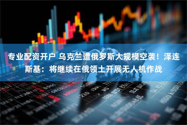专业配资开户 乌克兰遭俄罗斯大规模空袭！泽连斯基：将继续在俄领土开展无人机作战