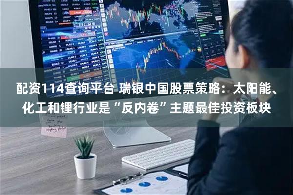 配资114查询平台 瑞银中国股票策略：太阳能、化工和锂行业是“反内卷”主题最佳投资板块