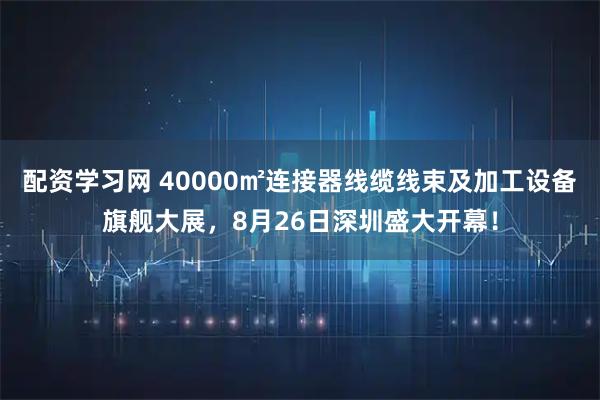 配资学习网 40000㎡连接器线缆线束及加工设备旗舰大展，8月26日深圳盛大开幕！