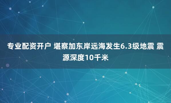 专业配资开户 堪察加东岸远海发生6.3级地震 震源深度10千米