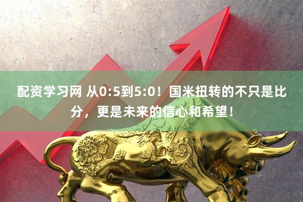 配资学习网 从0:5到5:0！国米扭转的不只是比分，更是未来的信心和希望！