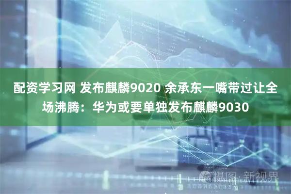 配资学习网 发布麒麟9020 余承东一嘴带过让全场沸腾：华为或要单独发布麒麟9030