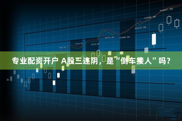专业配资开户 A股三连阴，是“倒车接人”吗？