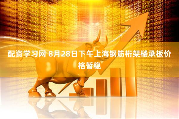 配资学习网 8月28日下午上海钢筋桁架楼承板价格暂稳