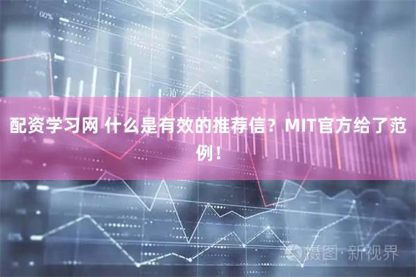 配资学习网 什么是有效的推荐信？MIT官方给了范例！