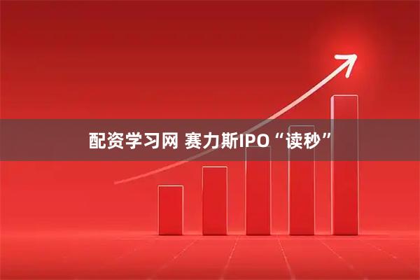 配资学习网 赛力斯IPO“读秒”