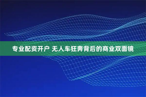 专业配资开户 无人车狂奔背后的商业双面镜