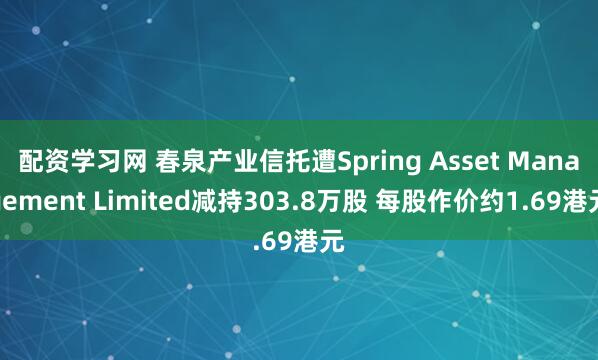 配资学习网 春泉产业信托遭Spring Asset Management Limited减持303.8万股 每股作价约1.69港元