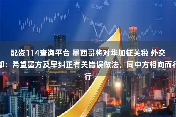 配资114查询平台 墨西哥将对华加征关税 外交部：希望墨方及早纠正有关错误做法，同中方相向而行