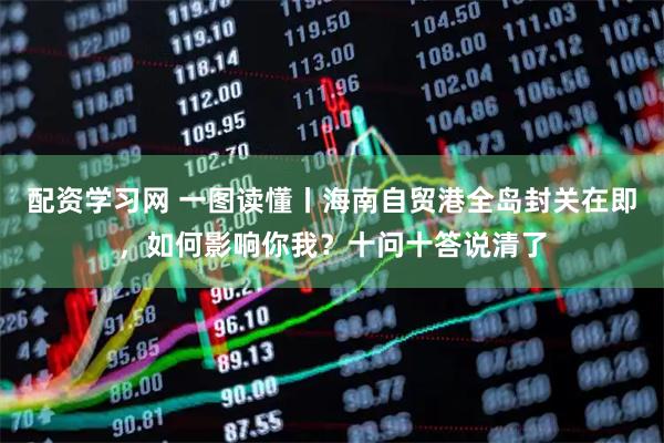 配资学习网 一图读懂丨海南自贸港全岛封关在即，如何影响你我？十问十答说清了