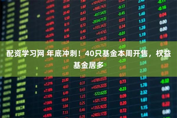 配资学习网 年底冲刺！40只基金本周开售，权益基金居多