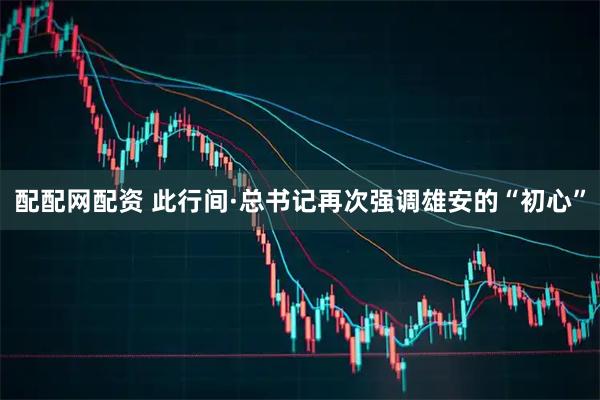 配配网配资 此行间·总书记再次强调雄安的“初心”
