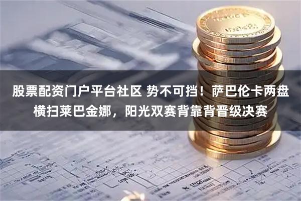 股票配资门户平台社区 势不可挡！萨巴伦卡两盘横扫莱巴金娜，阳光双赛背靠背晋级决赛