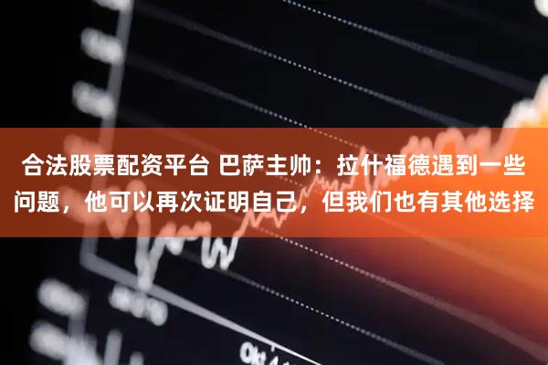 合法股票配资平台 巴萨主帅：拉什福德遇到一些问题，他可以再次证明自己，但我们也有其他选择