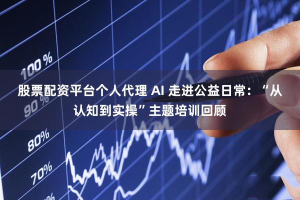 股票配资平台个人代理 AI 走进公益日常：“从认知到实操”主题培训回顾