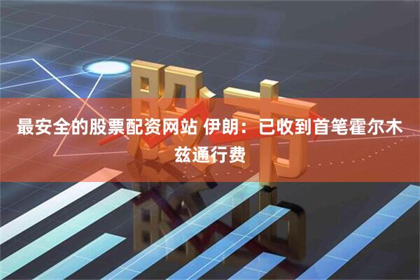 最安全的股票配资网站 伊朗：已收到首笔霍尔木兹通行费
