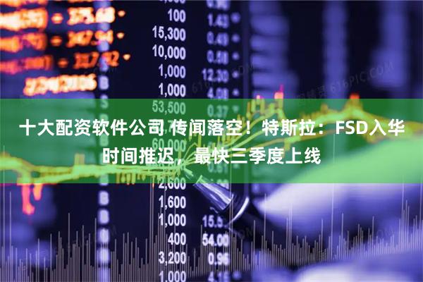 十大配资软件公司 传闻落空！特斯拉：FSD入华时间推迟，最快三季度上线