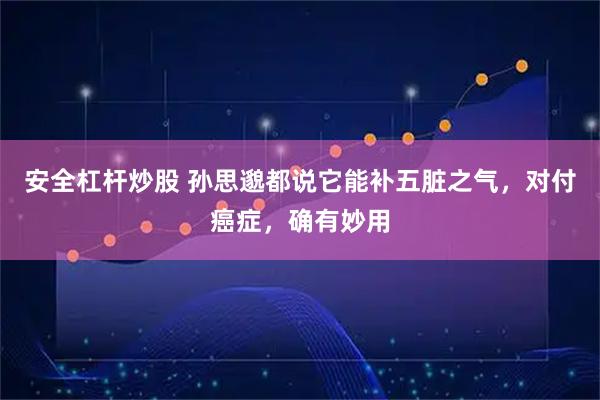 安全杠杆炒股 孙思邈都说它能补五脏之气，对付癌症，确有妙用