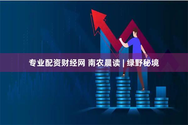 专业配资财经网 南农晨读 | 绿野秘境